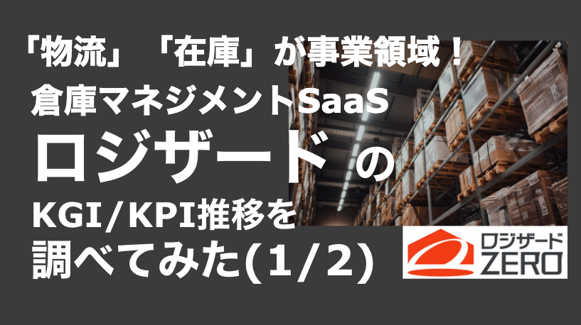 saaslife_「物流」「在庫」が事業領域！倉庫マネジメントSaaSロジザード のKGI/KPI推移を調べてみた(1/2)