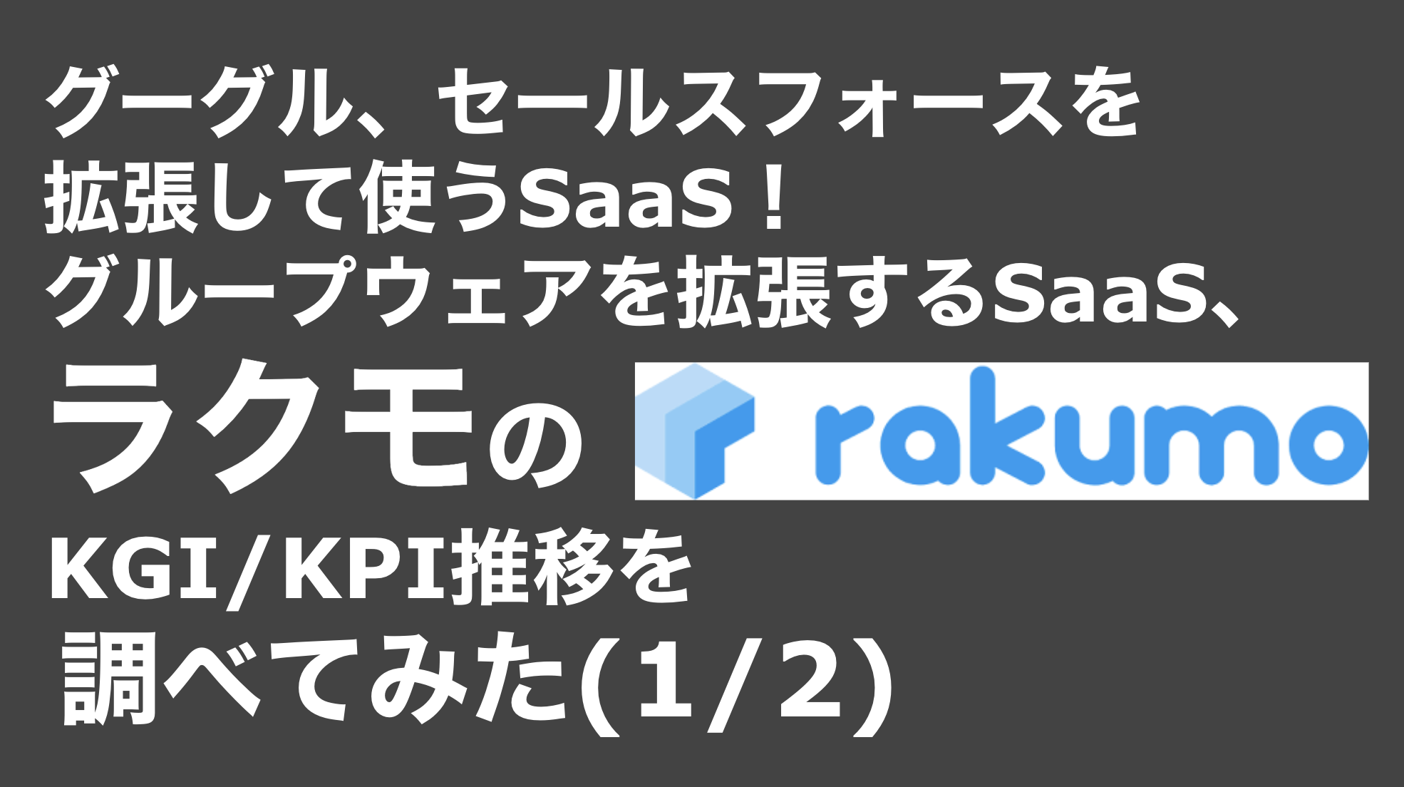 saaslife_グーグル、セールスフォースを拡張して使うSaaS！グループウェアを拡張するSaaS、ラクモのKGI/KPI推移を調べてみた(1/2)