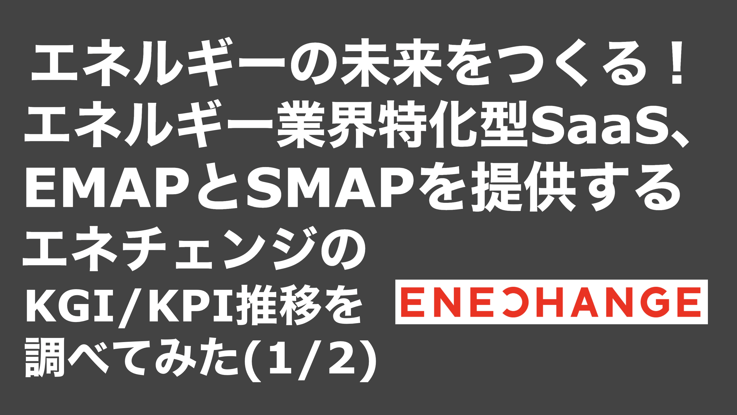 saaslife_エネルギーの未来をつくる！エネルギー業界特化型SaaS、EMAPとSMAPを提供するエネチェンジのKGI/KPI推移を調べてみた(1/2)