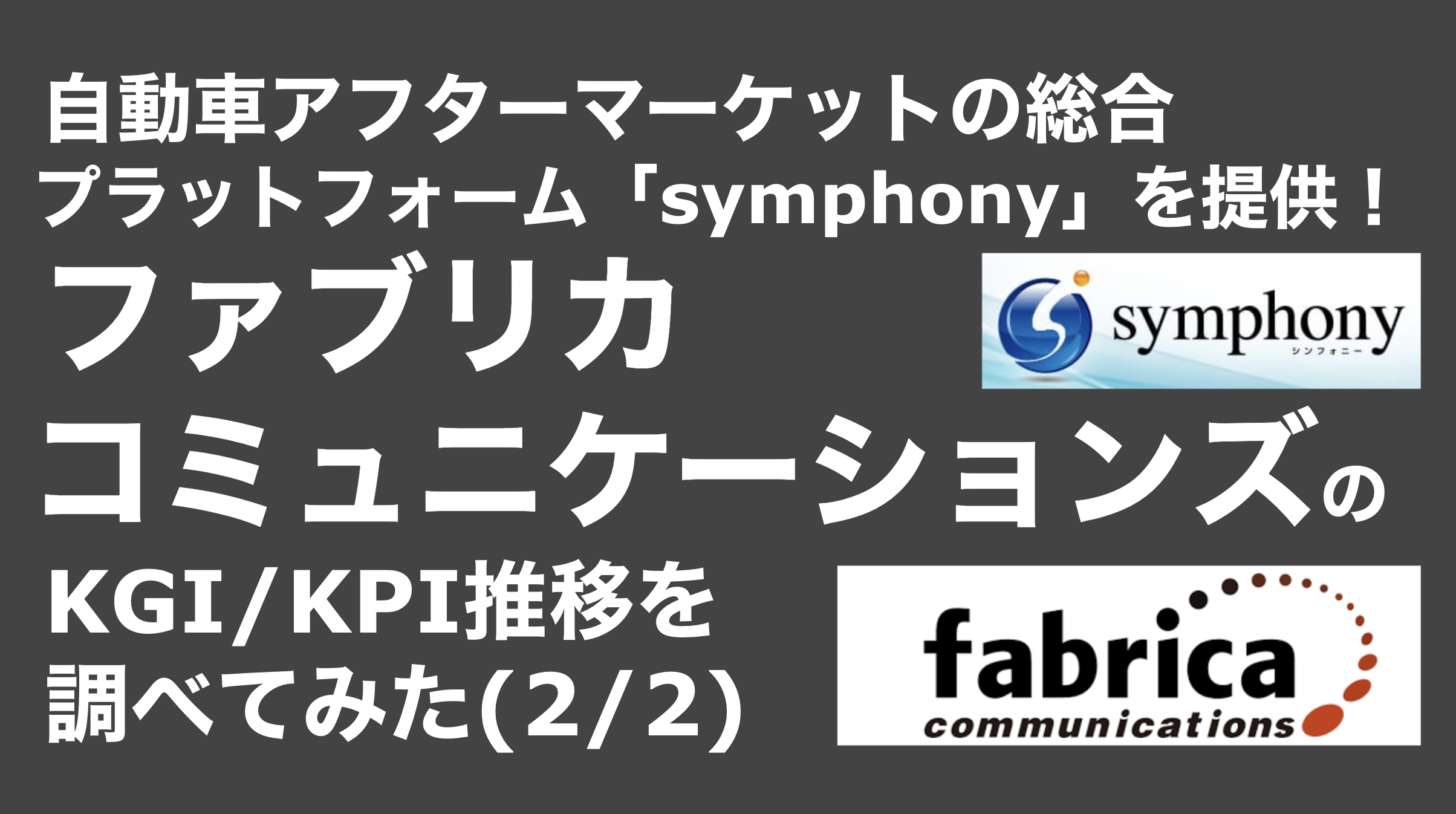 saaslife_ 自動車アフターマーケットの総合プラットフォーム「symphony」を提供！ファブリカコミュニケーションズのKGI/KPI推移を調べてみた(2/2)