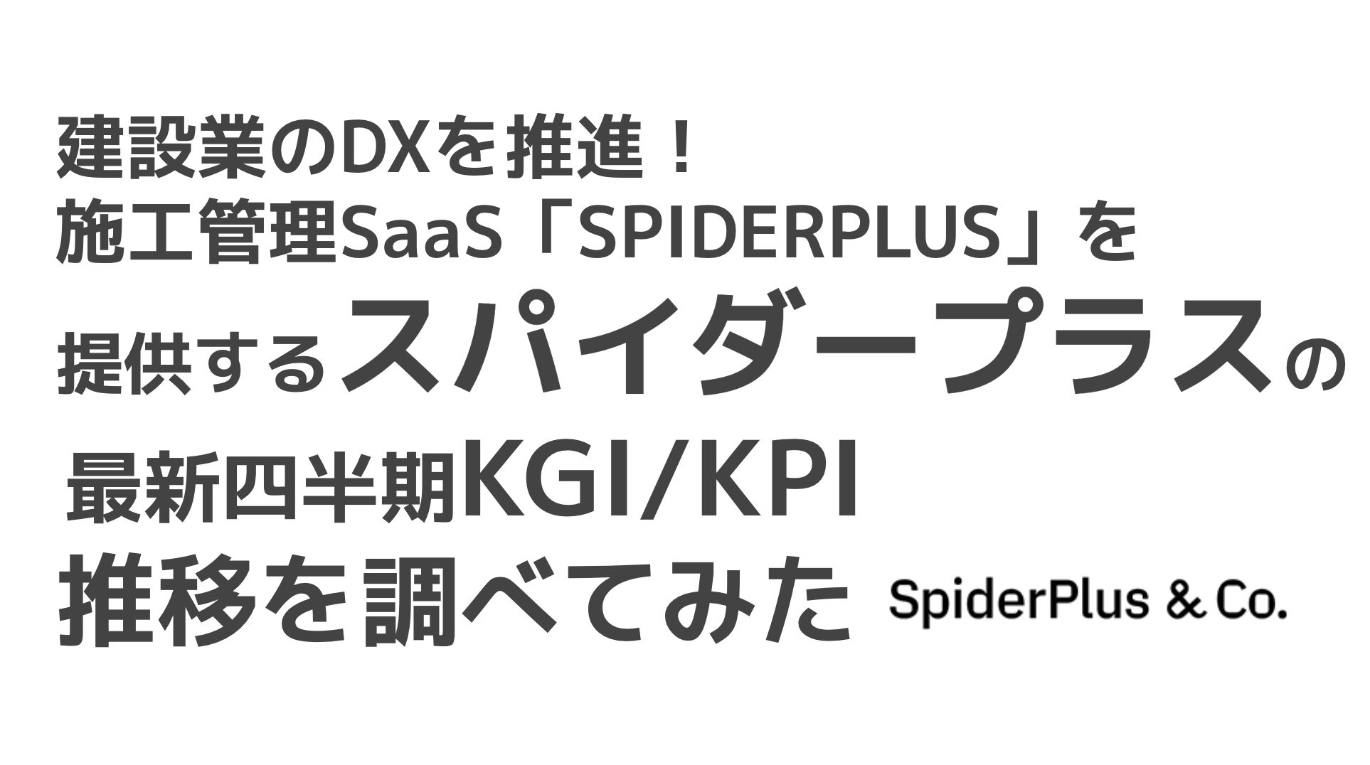 saaslife_建設業のDXを推進！施工管理SaaS「SPIDERPLUS」を提供するスパイダープラスの最新四半期KGI/KPI推移を調べてみた