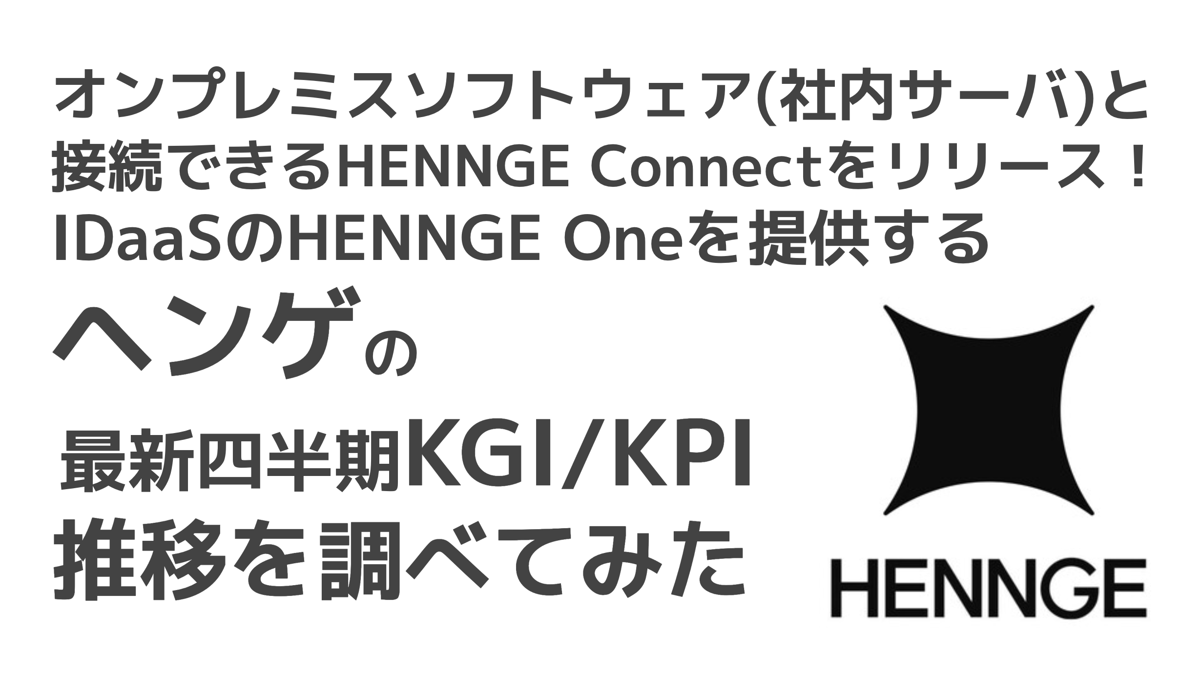 saaslife_オンプレミスソフトウェア(社内サーバ)と接続できるHENNGE Connectをリリース！IDaaSのHENNGE Oneを提供するヘンゲの最新四半期KGI/KPI推移を調べてみた