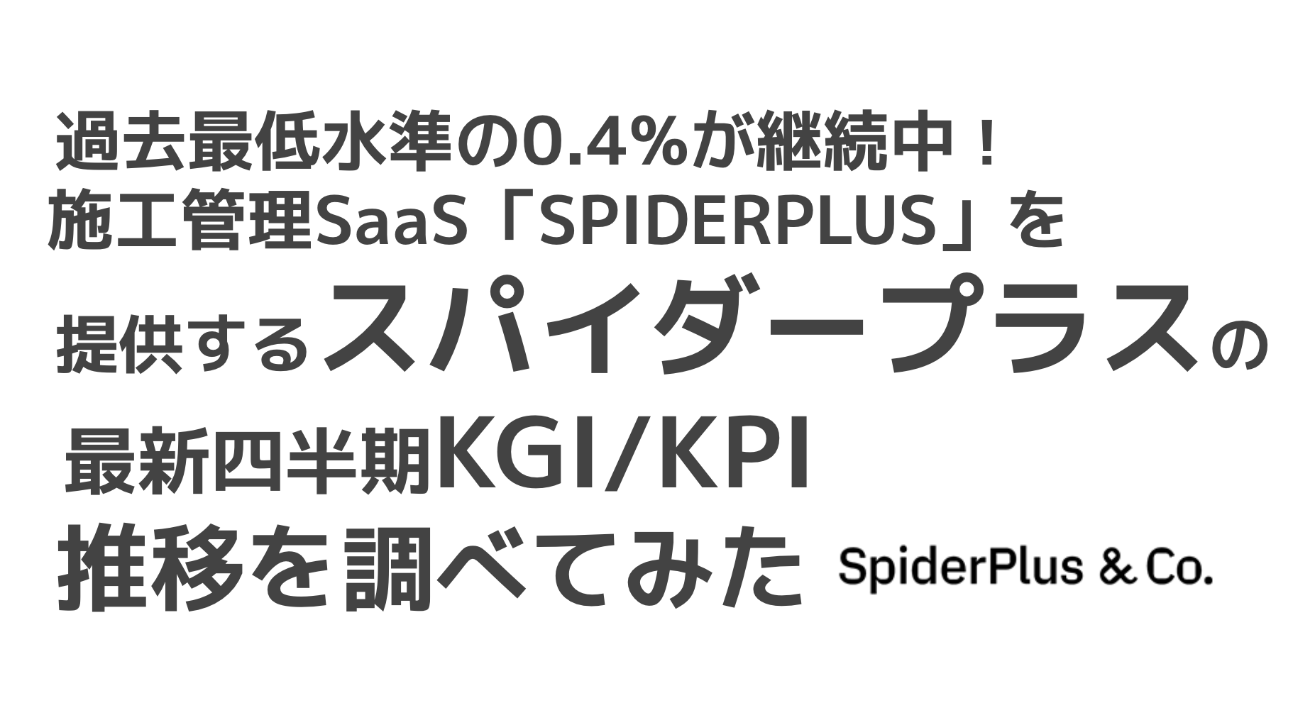 saaslife_過去最低水準の0.4%が継続中！施工管理SaaS「SPIDERPLUS」を提供するスパイダープラスの最新四半期KGI/KPI推移を調べてみた